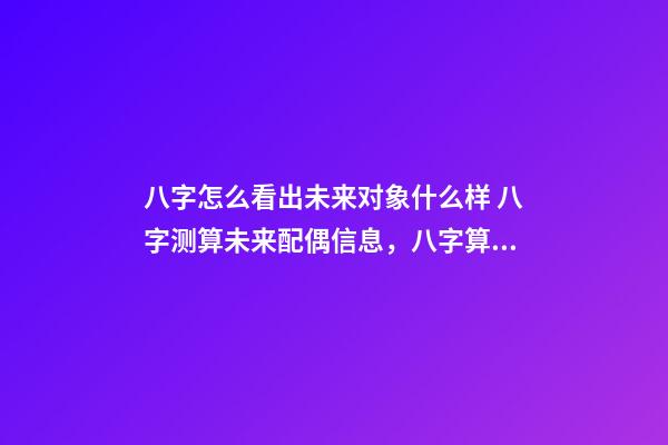 八字怎么看出未来对象什么样 八字测算未来配偶信息，八字算配偶